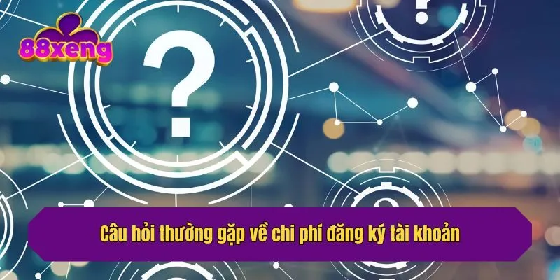 Câu hỏi thường gặp về chi phí đăng ký tài khoản